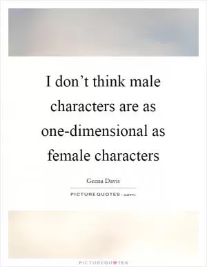 I don’t think male characters are as one-dimensional as female characters Picture Quote #1