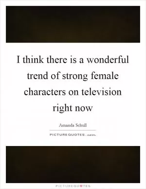 I think there is a wonderful trend of strong female characters on television right now Picture Quote #1