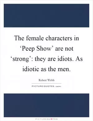 The female characters in ‘Peep Show’ are not ‘strong’: they are idiots. As idiotic as the men Picture Quote #1