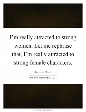 I’m really attracted to strong women. Let me rephrase that, I’m really attracted to strong female characters Picture Quote #1