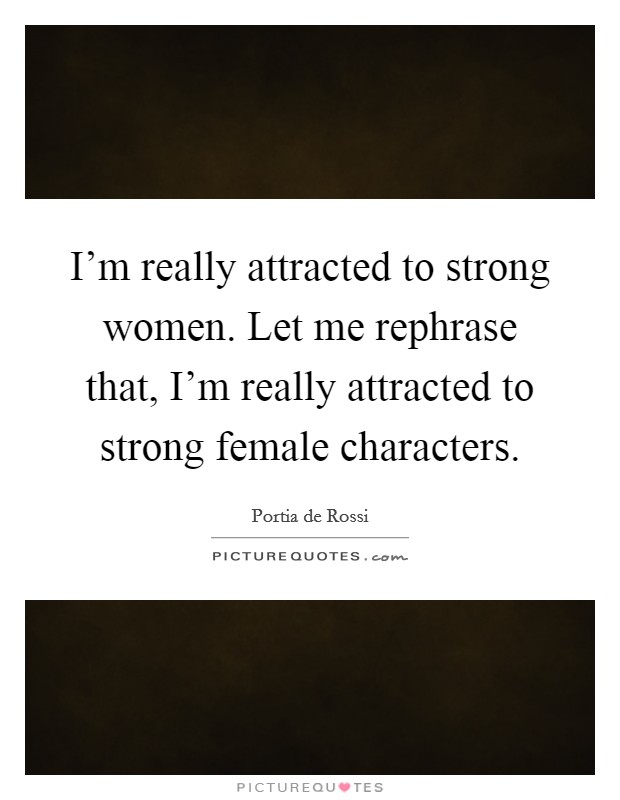 I'm really attracted to strong women. Let me rephrase that, I'm really attracted to strong female characters. Picture Quote #1