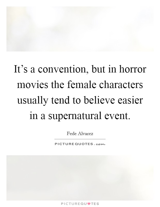 It's a convention, but in horror movies the female characters usually tend to believe easier in a supernatural event. Picture Quote #1