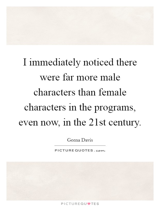I immediately noticed there were far more male characters than female characters in the programs, even now, in the 21st century. Picture Quote #1