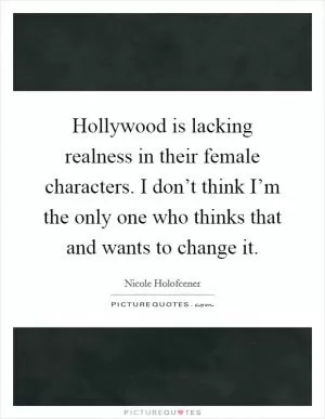 Hollywood is lacking realness in their female characters. I don’t think I’m the only one who thinks that and wants to change it Picture Quote #1