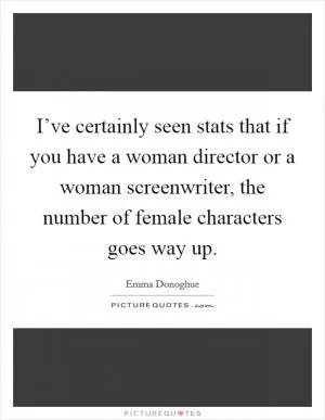 I’ve certainly seen stats that if you have a woman director or a woman screenwriter, the number of female characters goes way up Picture Quote #1