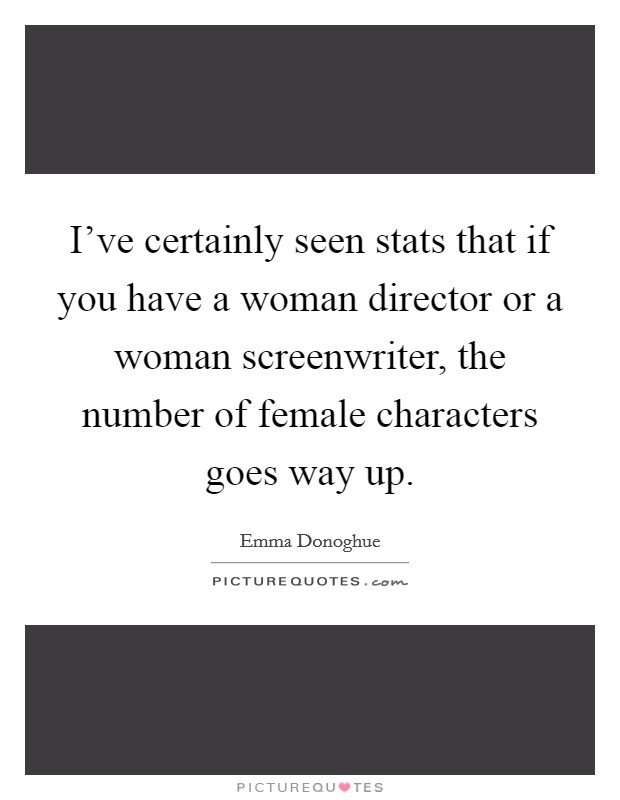 I've certainly seen stats that if you have a woman director or a woman screenwriter, the number of female characters goes way up. Picture Quote #1