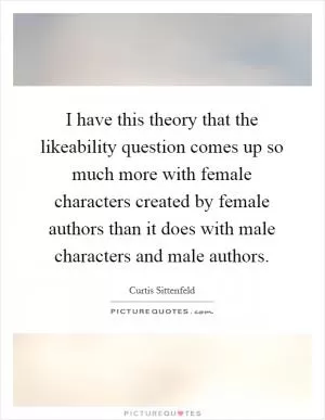 I have this theory that the likeability question comes up so much more with female characters created by female authors than it does with male characters and male authors Picture Quote #1