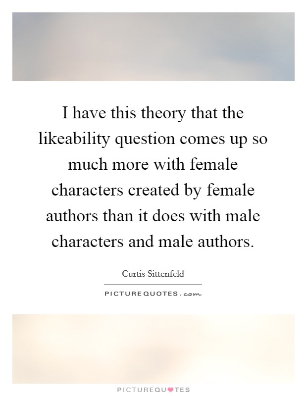I have this theory that the likeability question comes up so much more with female characters created by female authors than it does with male characters and male authors. Picture Quote #1