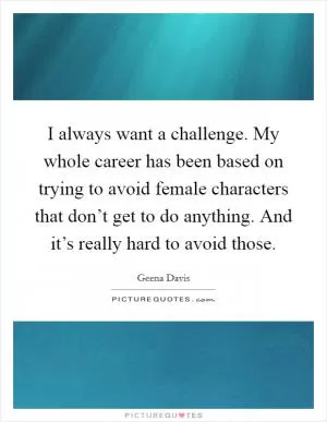 I always want a challenge. My whole career has been based on trying to avoid female characters that don’t get to do anything. And it’s really hard to avoid those Picture Quote #1