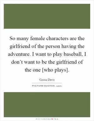 So many female characters are the girlfriend of the person having the adventure. I want to play baseball, I don’t want to be the girlfriend of the one [who plays] Picture Quote #1