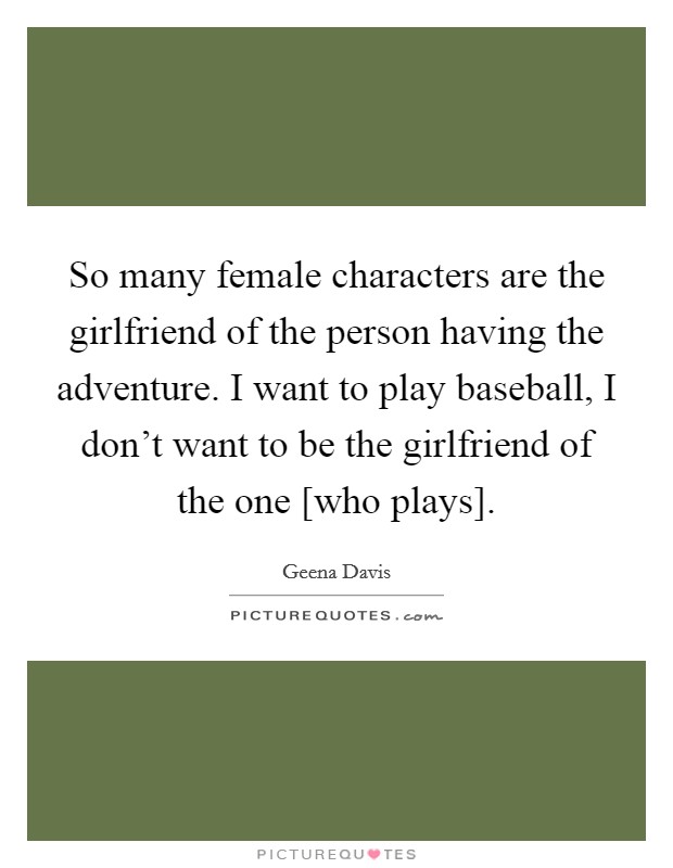 So many female characters are the girlfriend of the person having the adventure. I want to play baseball, I don't want to be the girlfriend of the one [who plays]. Picture Quote #1