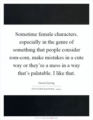 Sometime female characters, especially in the genre of something that people consider rom-com, make mistakes in a cute way or they’re a mess in a way that’s palatable. I like that Picture Quote #1