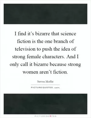 I find it’s bizarre that science fiction is the one branch of television to push the idea of strong female characters. And I only call it bizarre because strong women aren’t fiction Picture Quote #1