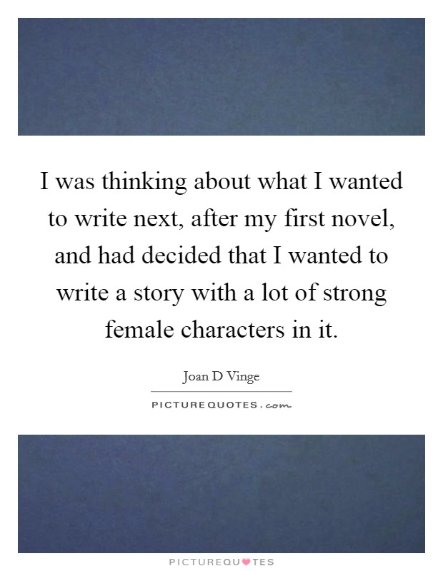 I was thinking about what I wanted to write next, after my first novel, and had decided that I wanted to write a story with a lot of strong female characters in it. Picture Quote #1