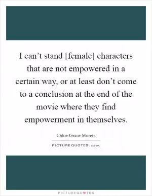 I can’t stand [female] characters that are not empowered in a certain way, or at least don’t come to a conclusion at the end of the movie where they find empowerment in themselves Picture Quote #1