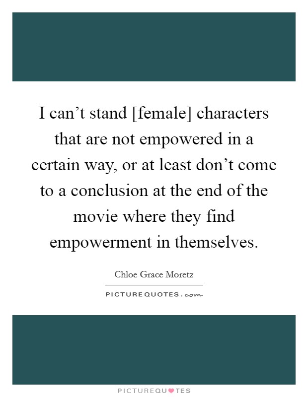 I can't stand [female] characters that are not empowered in a certain way, or at least don't come to a conclusion at the end of the movie where they find empowerment in themselves. Picture Quote #1