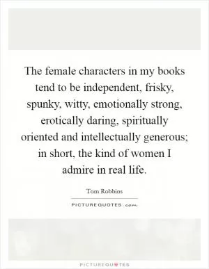 The female characters in my books tend to be independent, frisky, spunky, witty, emotionally strong, erotically daring, spiritually oriented and intellectually generous; in short, the kind of women I admire in real life Picture Quote #1