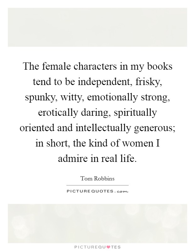 The female characters in my books tend to be independent, frisky, spunky, witty, emotionally strong, erotically daring, spiritually oriented and intellectually generous; in short, the kind of women I admire in real life. Picture Quote #1