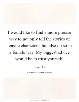 I would like to find a more precise way to not only tell the stories of female characters, but also do so in a female way. My biggest advice would be to trust yourself Picture Quote #1