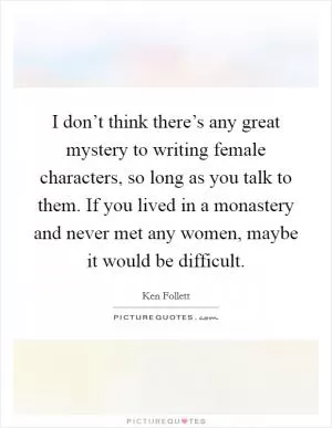I don’t think there’s any great mystery to writing female characters, so long as you talk to them. If you lived in a monastery and never met any women, maybe it would be difficult Picture Quote #1