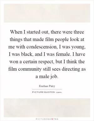 When I started out, there were three things that made film people look at me with condescension, I was young, I was black, and I was female. I have won a certain respect, but I think the film community still sees directing as a male job Picture Quote #1