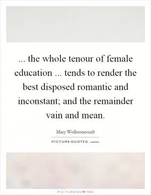 ... the whole tenour of female education ... tends to render the best disposed romantic and inconstant; and the remainder vain and mean Picture Quote #1