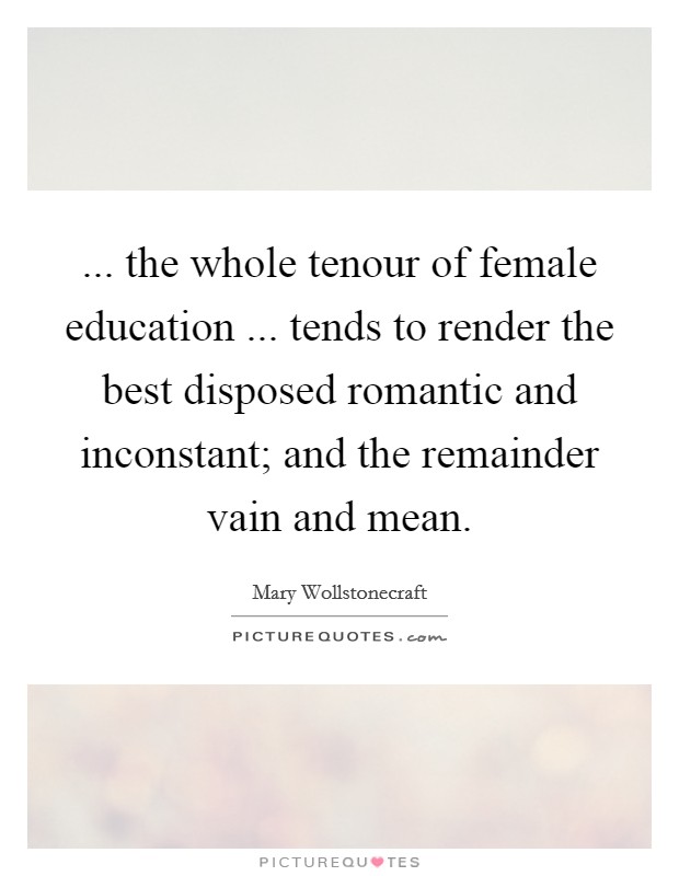 ... the whole tenour of female education ... tends to render the best disposed romantic and inconstant; and the remainder vain and mean. Picture Quote #1
