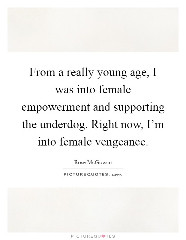 From a really young age, I was into female empowerment and supporting the underdog. Right now, I'm into female vengeance. Picture Quote #1