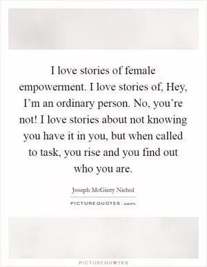 I love stories of female empowerment. I love stories of, Hey, I’m an ordinary person. No, you’re not! I love stories about not knowing you have it in you, but when called to task, you rise and you find out who you are Picture Quote #1