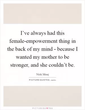 I’ve always had this female-empowerment thing in the back of my mind - because I wanted my mother to be stronger, and she couldn’t be Picture Quote #1