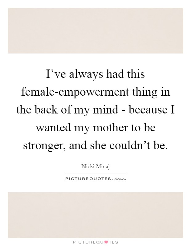 I've always had this female-empowerment thing in the back of my mind - because I wanted my mother to be stronger, and she couldn't be. Picture Quote #1
