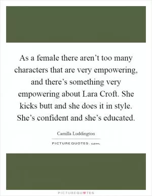 As a female there aren’t too many characters that are very empowering, and there’s something very empowering about Lara Croft. She kicks butt and she does it in style. She’s confident and she’s educated Picture Quote #1