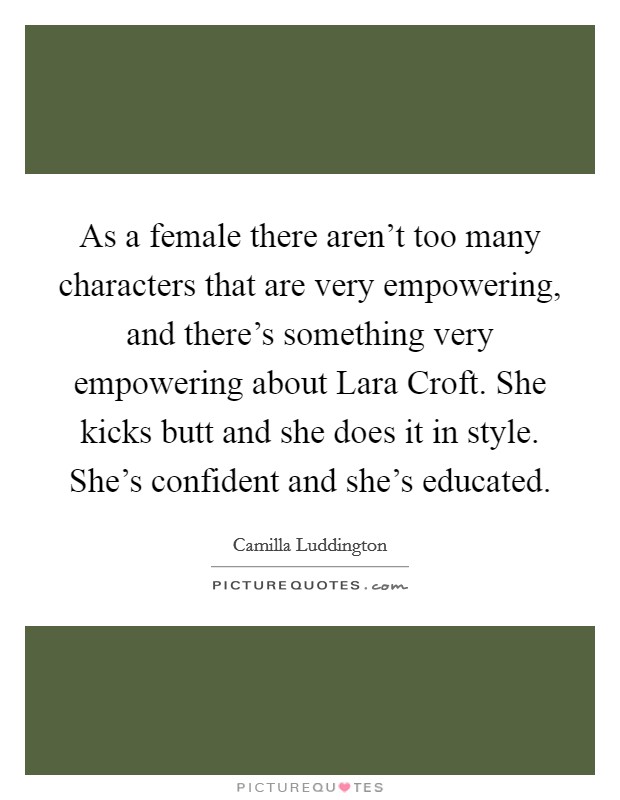As a female there aren't too many characters that are very empowering, and there's something very empowering about Lara Croft. She kicks butt and she does it in style. She's confident and she's educated. Picture Quote #1