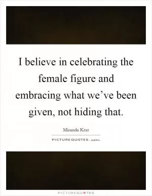 I believe in celebrating the female figure and embracing what we’ve been given, not hiding that Picture Quote #1