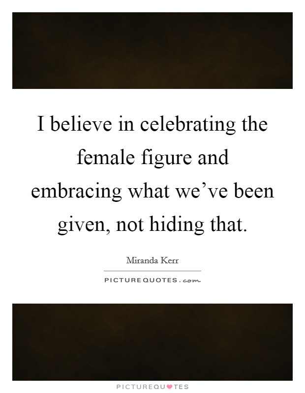 I believe in celebrating the female figure and embracing what we've been given, not hiding that. Picture Quote #1