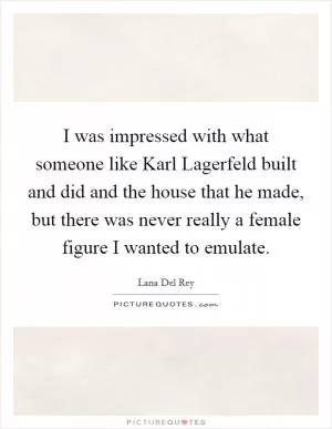 I was impressed with what someone like Karl Lagerfeld built and did and the house that he made, but there was never really a female figure I wanted to emulate Picture Quote #1