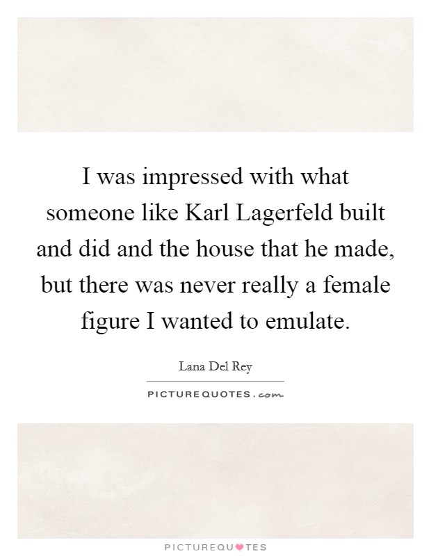 I was impressed with what someone like Karl Lagerfeld built and did and the house that he made, but there was never really a female figure I wanted to emulate. Picture Quote #1