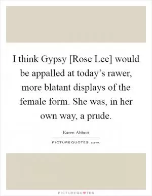 I think Gypsy [Rose Lee] would be appalled at today’s rawer, more blatant displays of the female form. She was, in her own way, a prude Picture Quote #1