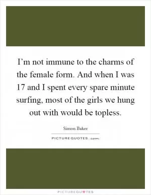 I’m not immune to the charms of the female form. And when I was 17 and I spent every spare minute surfing, most of the girls we hung out with would be topless Picture Quote #1