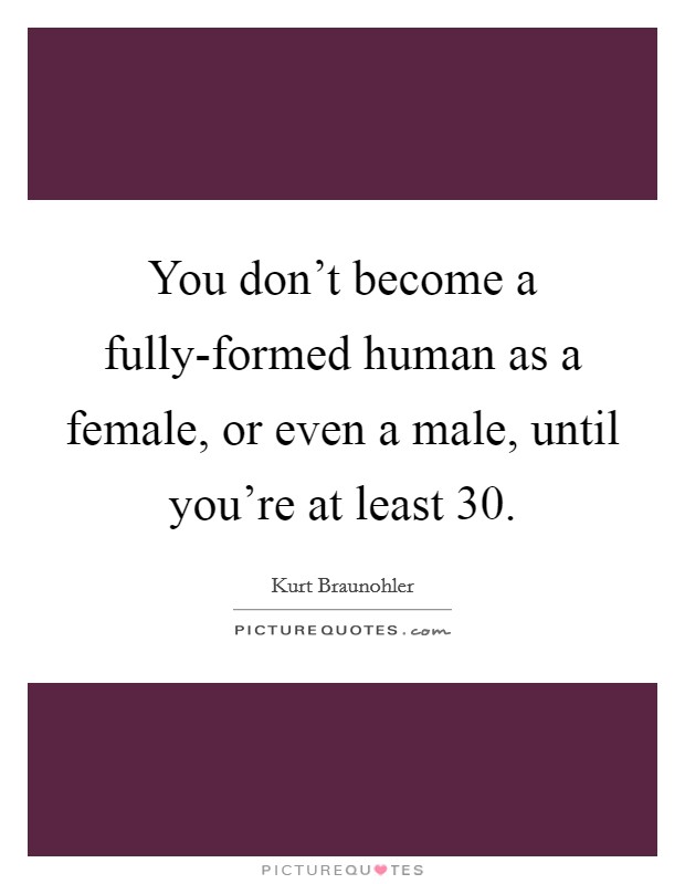You don't become a fully-formed human as a female, or even a male, until you're at least 30. Picture Quote #1