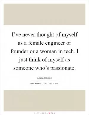 I’ve never thought of myself as a female engineer or founder or a woman in tech. I just think of myself as someone who’s passionate Picture Quote #1