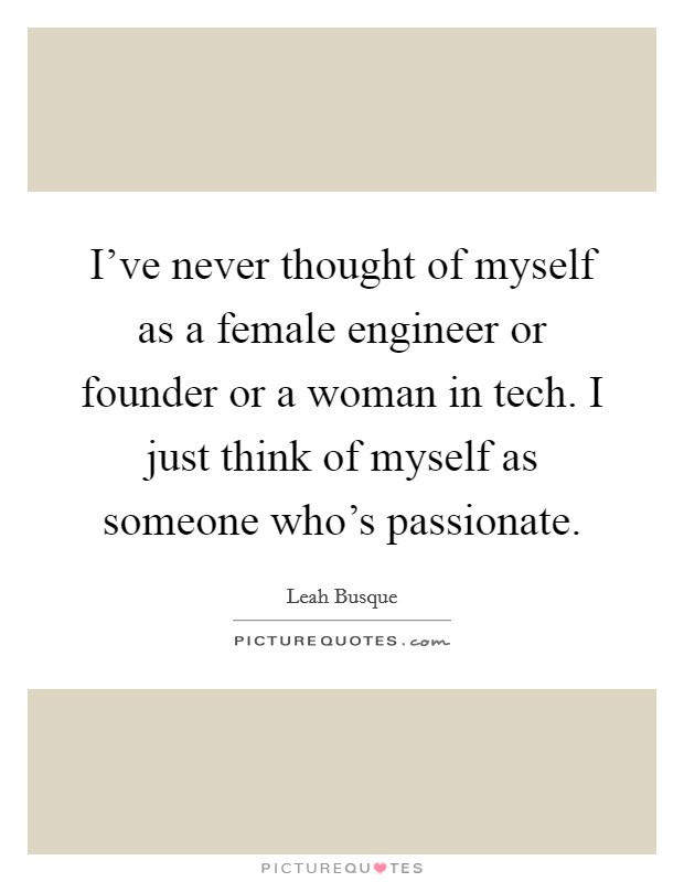 I've never thought of myself as a female engineer or founder or a woman in tech. I just think of myself as someone who's passionate. Picture Quote #1