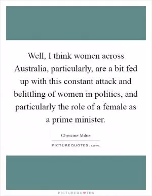 Well, I think women across Australia, particularly, are a bit fed up with this constant attack and belittling of women in politics, and particularly the role of a female as a prime minister Picture Quote #1