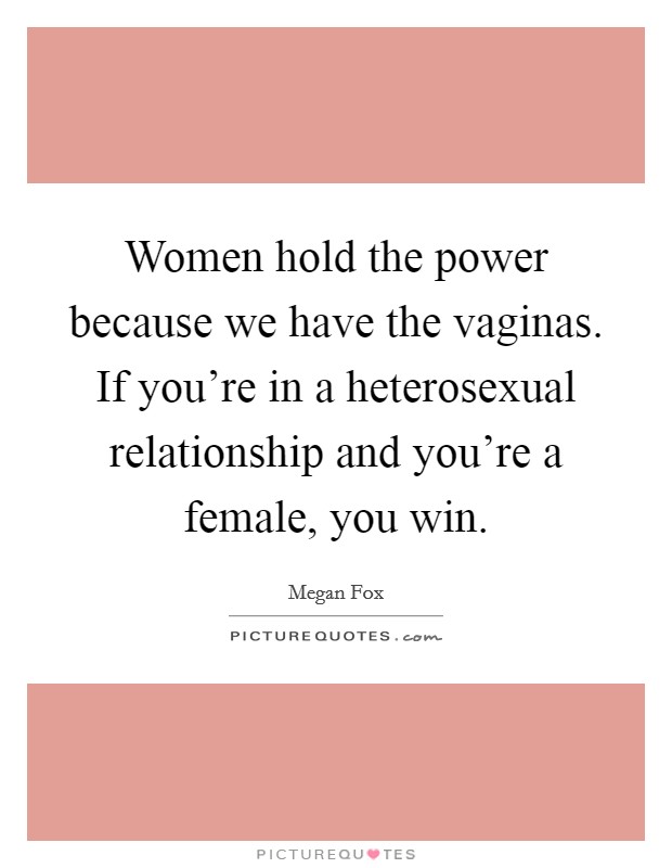 Women hold the power because we have the vaginas. If you're in a heterosexual relationship and you're a female, you win. Picture Quote #1