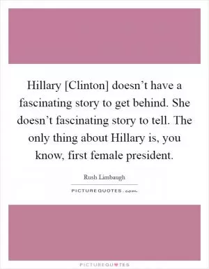 Hillary [Clinton] doesn’t have a fascinating story to get behind. She doesn’t fascinating story to tell. The only thing about Hillary is, you know, first female president Picture Quote #1