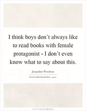 I think boys don’t always like to read books with female protagonist - I don’t even know what to say about this Picture Quote #1