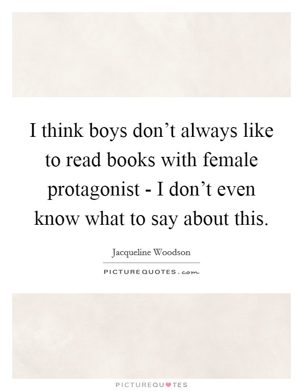 I think boys don't always like to read books with female protagonist - I don't even know what to say about this. Picture Quote #1
