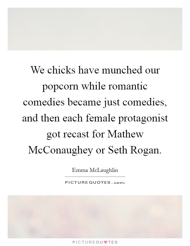 We chicks have munched our popcorn while romantic comedies became just comedies, and then each female protagonist got recast for Mathew McConaughey or Seth Rogan. Picture Quote #1
