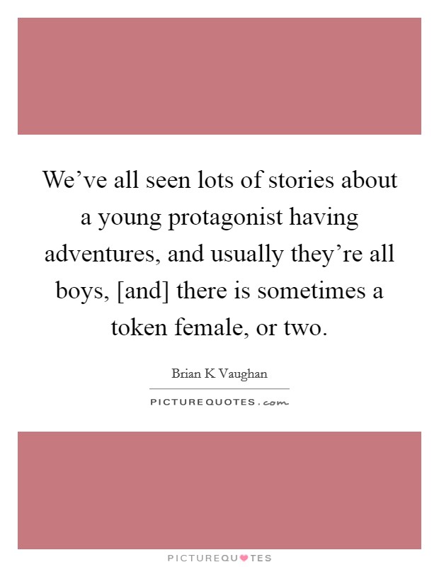 We've all seen lots of stories about a young protagonist having adventures, and usually they're all boys, [and] there is sometimes a token female, or two. Picture Quote #1