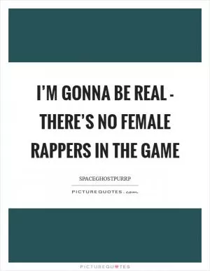 I’m gonna be real - there’s no female rappers in the game Picture Quote #1